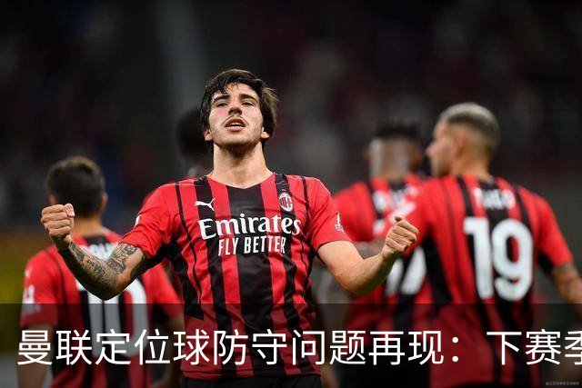 曼联定位球防守问题再现：下赛季已失12球，与利兹并列英超之最
