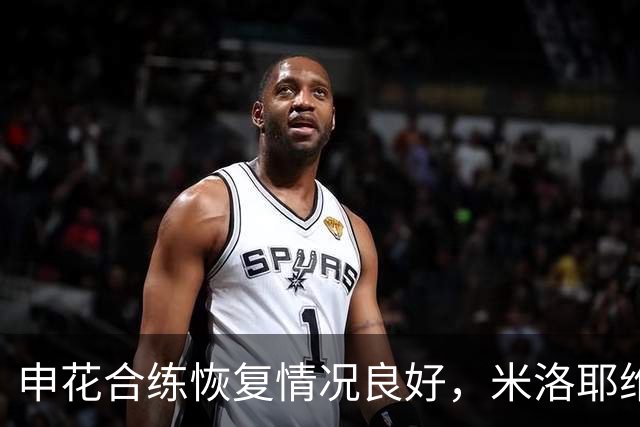 申花合练恢复情况良好，米洛耶维奇迎更多战术选择